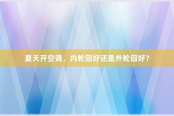 夏天开空调，内轮回好还是外轮回好？