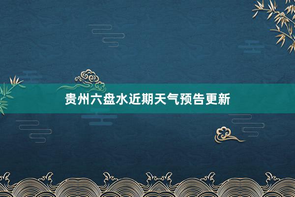 贵州六盘水近期天气预告更新