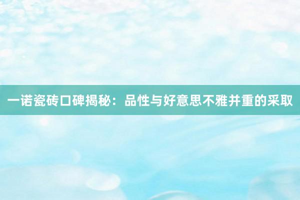 一诺瓷砖口碑揭秘：品性与好意思不雅并重的采取